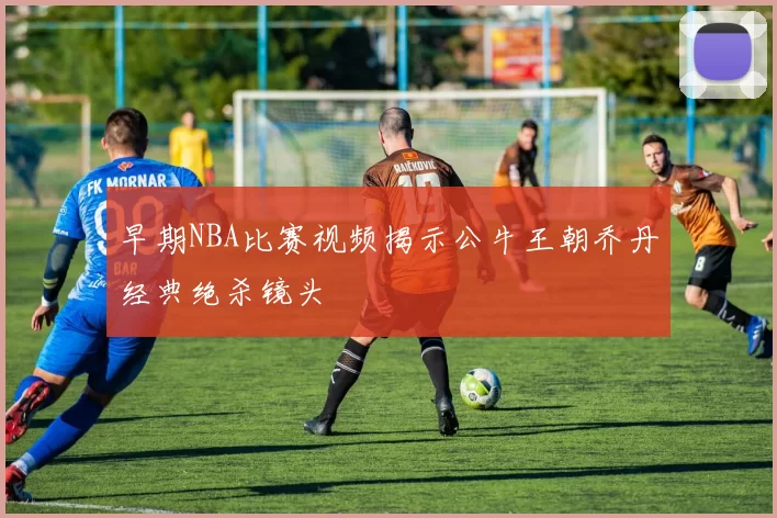 早期NBA比赛视频揭示公牛王朝乔丹经典绝杀镜头
