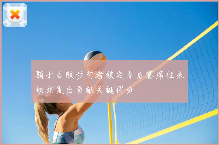 骑士击败步行者锁定季后赛席位米切尔复出贡献关键得分