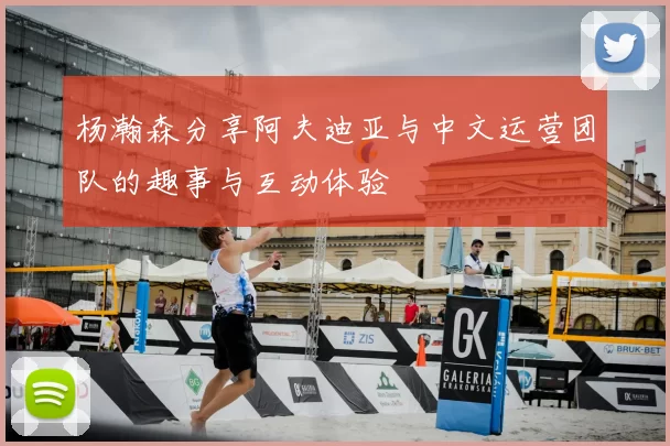 杨瀚森分享阿夫迪亚与中文运营团队的趣事与互动体验