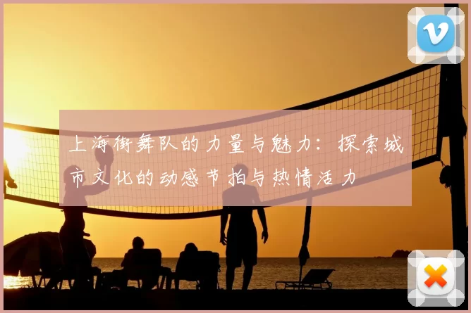 上海街舞队的力量与魅力:探索城市文化的动感节拍与热情活力