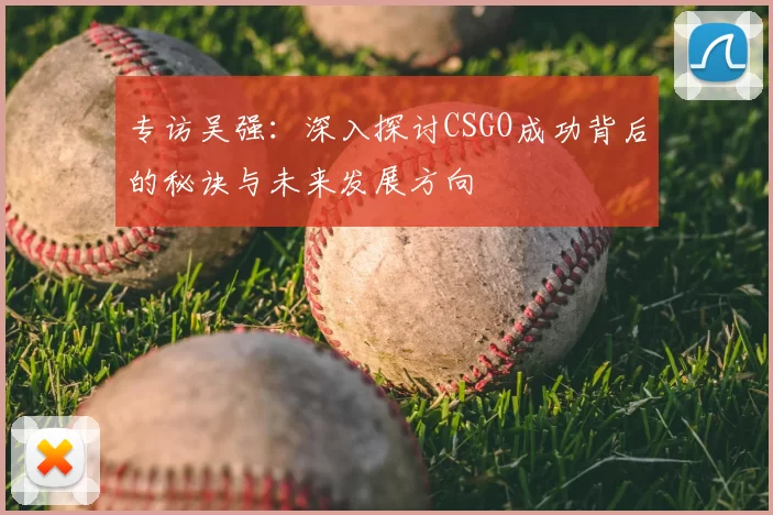 专访吴强:深入探讨CSGO成功背后的秘诀与未来发展方向