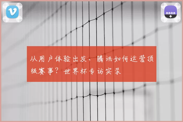 从用户体验出发，腾讯如何运营顶级赛事？世界杯专访实录