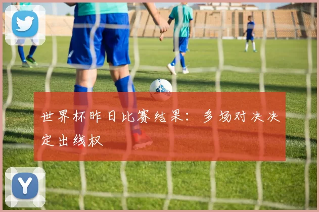 世界杯昨日比赛结果:多场对决决定出线权