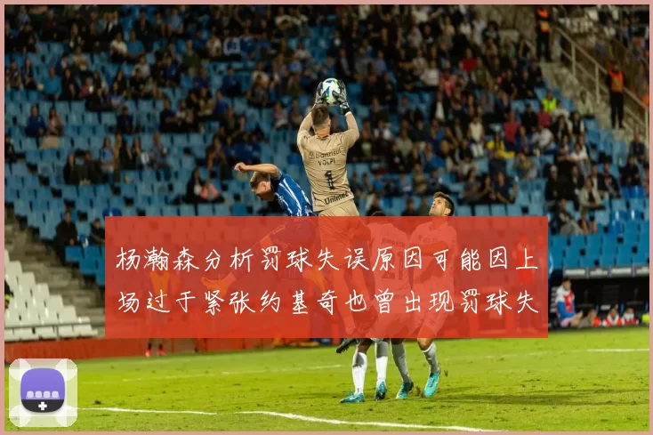 杨瀚森分析罚球失误原因可能因上场过于紧张约基奇也曾出现罚球失误