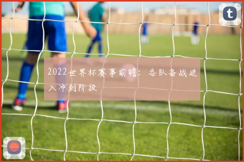 2022世界杯赛事前瞻：各队备战进入冲刺阶段