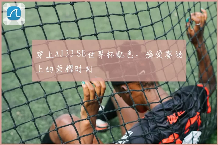 穿上AJ33 SE世界杯配色,感受赛场上的荣耀时刻