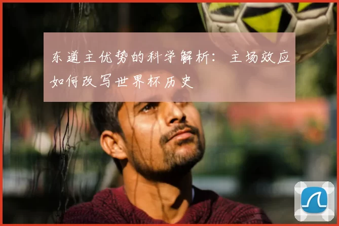 东道主优势的科学解析:主场效应如何改写世界杯历史