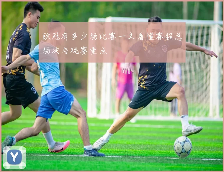 欧冠有多少场比赛一文看懂赛程总场次与观赛重点