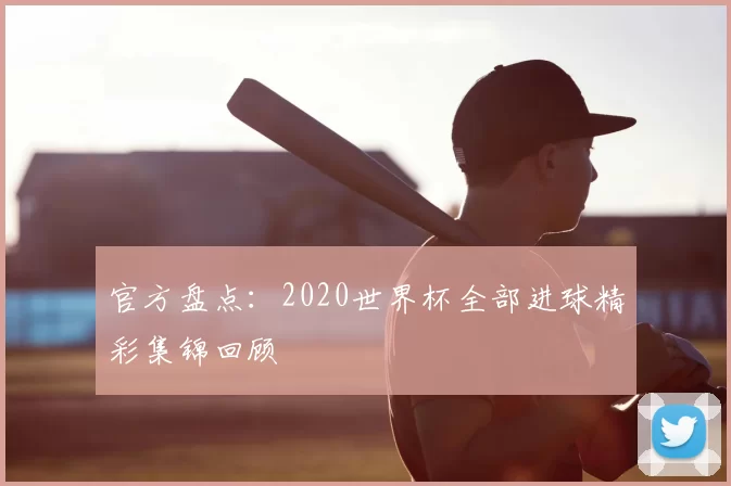 官方盘点:2020世界杯全部进球精彩集锦回顾