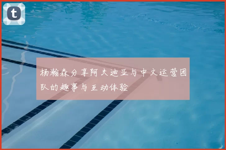 杨瀚森分享阿夫迪亚与中文运营团队的趣事与互动体验