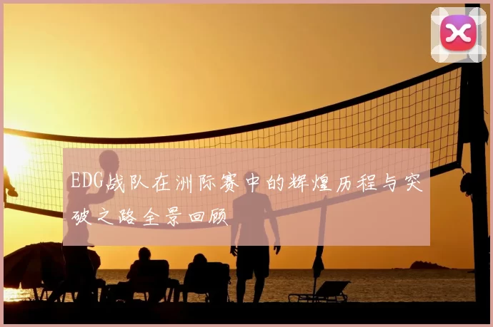 EDG战队在洲际赛中的辉煌历程与突破之路全景回顾