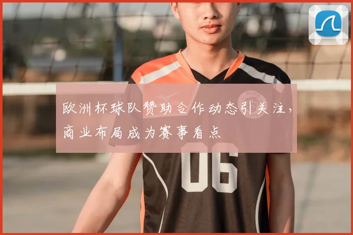 欧洲杯球队赞助合作动态引关注,商业布局成为赛事看点