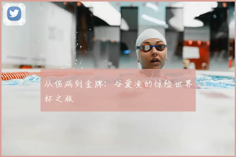 从伤病到金牌：谷爱凌的惊险世界杯之旅
