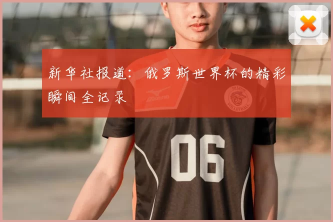 新华社报道：俄罗斯世界杯的精彩瞬间全记录