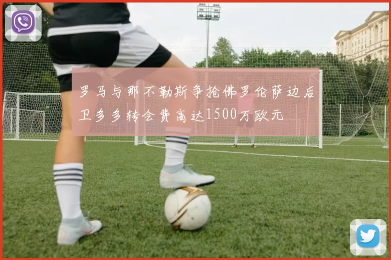 罗马与那不勒斯争抢佛罗伦萨边后卫多多转会费高达1500万欧元