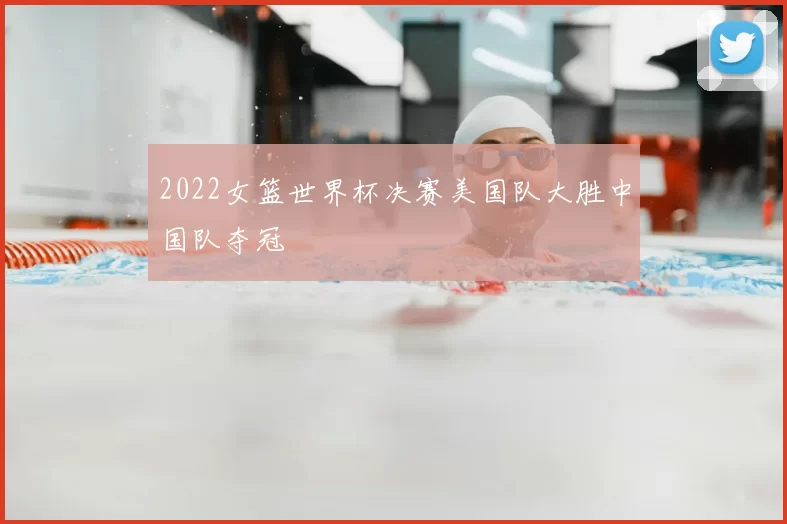 2022女篮世界杯决赛美国队大胜中国队夺冠