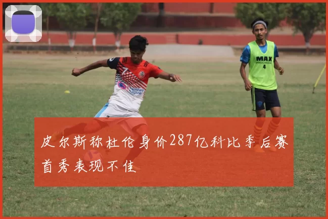 皮尔斯称杜伦身价287亿科比季后赛首秀表现不佳