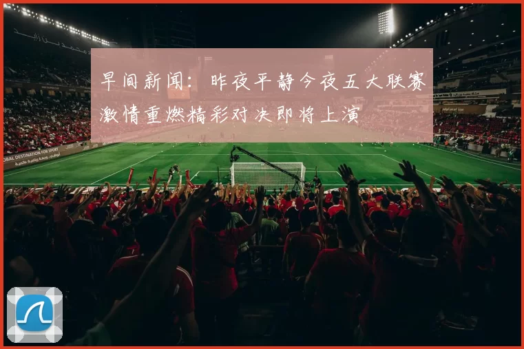 早间新闻：昨夜平静今夜五大联赛激情重燃精彩对决即将上演