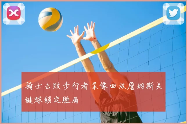骑士击败步行者录像回放詹姆斯关键球锁定胜局