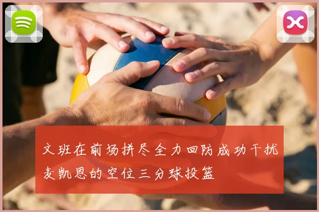 文班在前场拼尽全力回防成功干扰麦凯恩的空位三分球投篮
