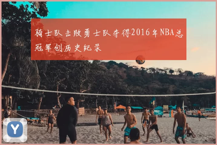 骑士队击败勇士队夺得2016年NBA总冠军创历史纪录