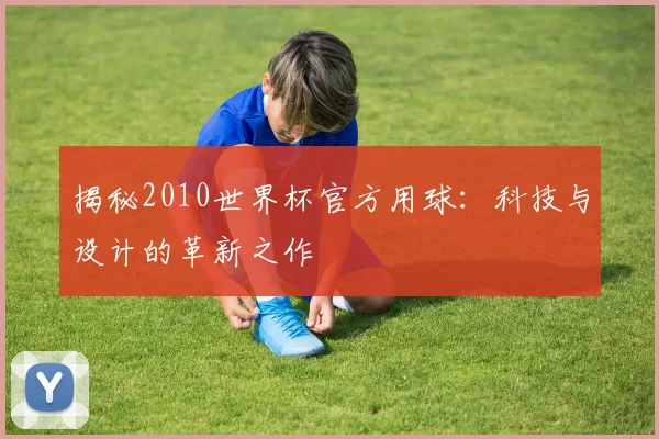 揭秘2010世界杯官方用球：科技与设计的革新之作