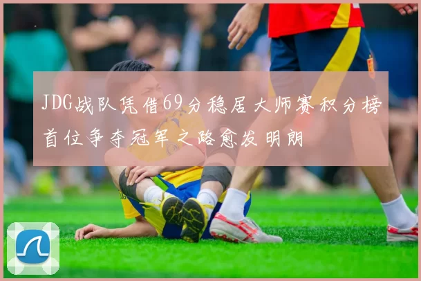 JDG战队凭借69分稳居大师赛积分榜首位争夺冠军之路愈发明朗