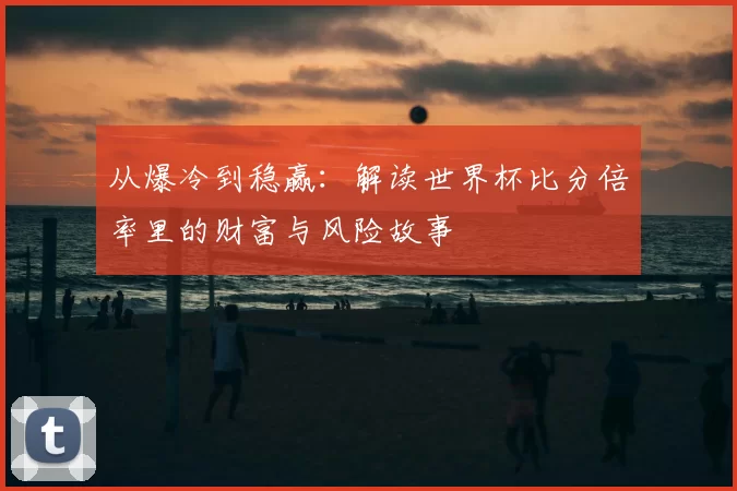 从爆冷到稳赢：解读世界杯比分倍率里的财富与风险故事