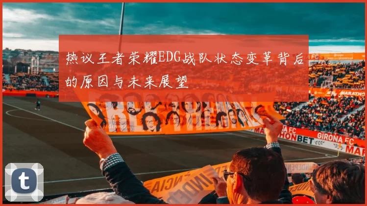 热议王者荣耀EDG战队状态变革背后的原因与未来展望