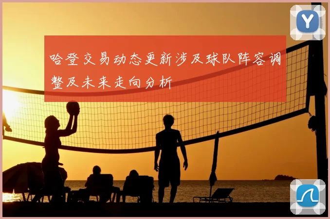 哈登交易动态更新涉及球队阵容调整及未来走向分析