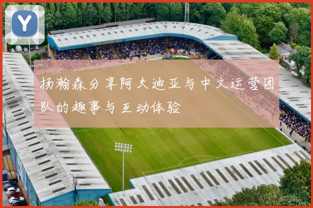 杨瀚森分享阿夫迪亚与中文运营团队的趣事与互动体验