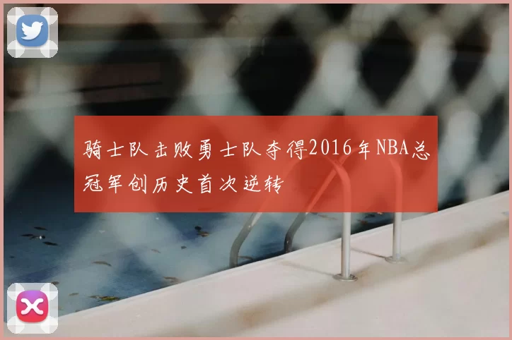 骑士队击败勇士队夺得2016年NBA总冠军创历史首次逆转