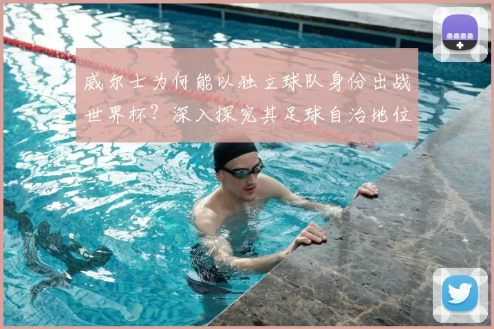威尔士为何能以独立球队身份出战世界杯？深入探究其足球自治地位