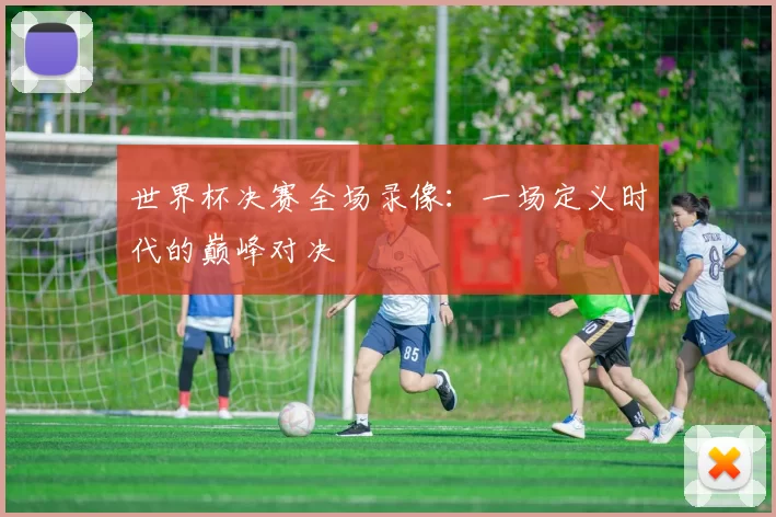 世界杯决赛全场录像：一场定义时代的巅峰对决
