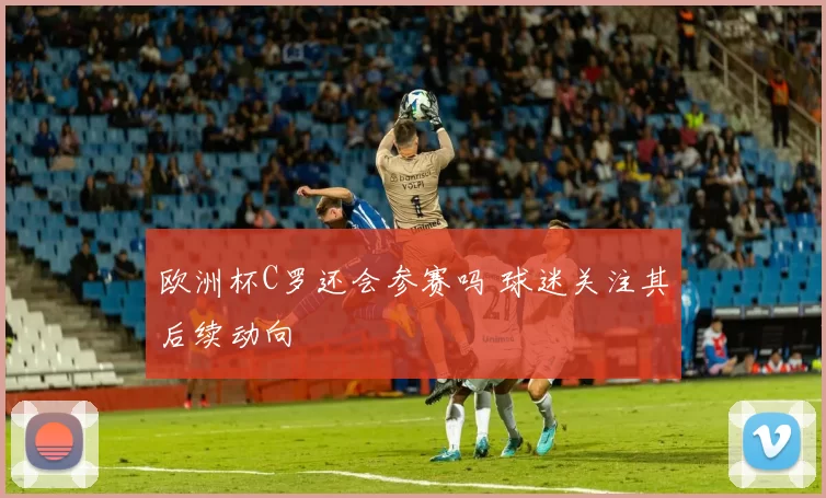 欧洲杯C罗还会参赛吗 球迷关注其后续动向