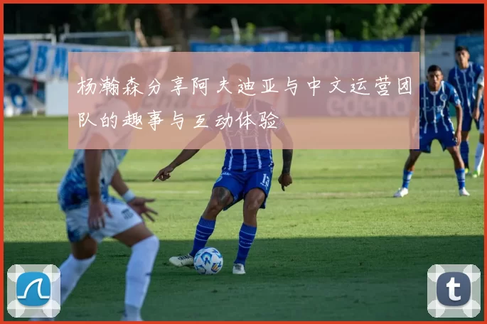 杨瀚森分享阿夫迪亚与中文运营团队的趣事与互动体验