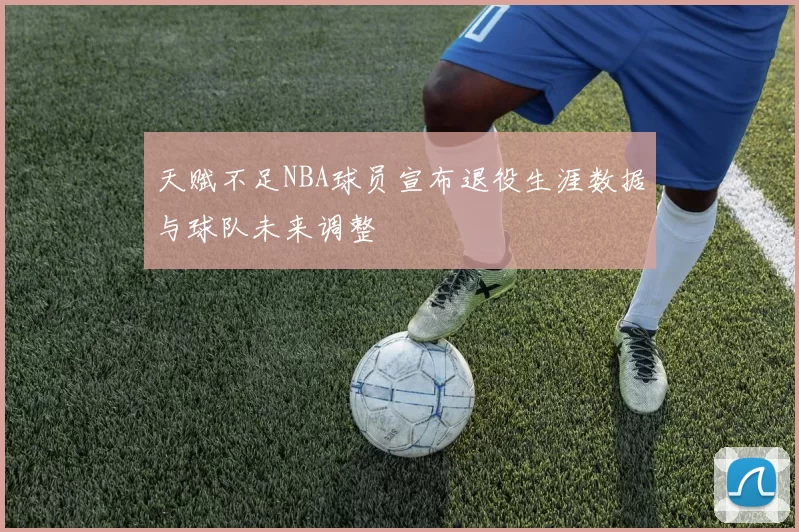 天赋不足NBA球员宣布退役生涯数据与球队未来调整