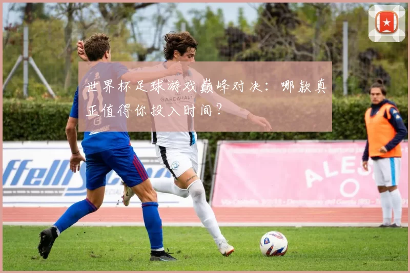 世界杯足球游戏巅峰对决:哪款真正值得你投入时间?