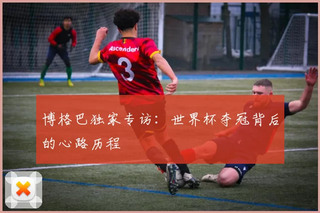 博格巴独家专访:世界杯夺冠背后的心路历程