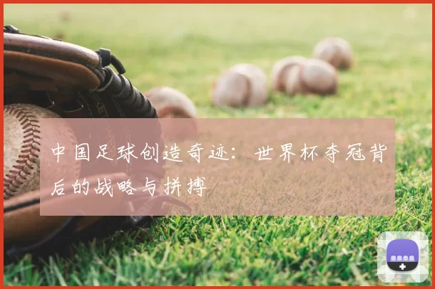 中国足球创造奇迹:世界杯夺冠背后的战略与拼搏
