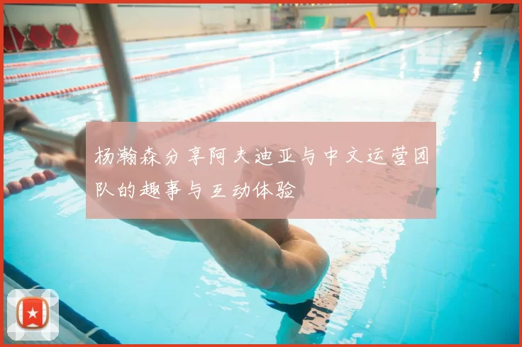 杨瀚森分享阿夫迪亚与中文运营团队的趣事与互动体验
