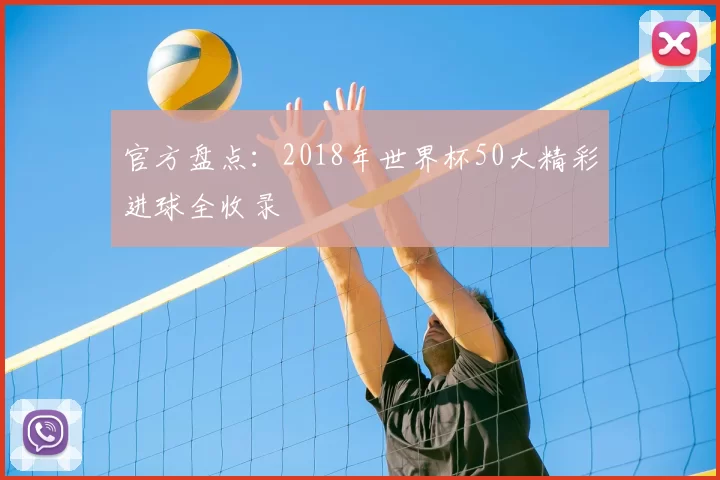 官方盘点：2018年世界杯50大精彩进球全收录