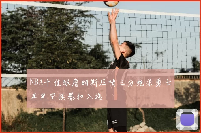 NBA十佳球詹姆斯压哨三分绝杀勇士库里空接暴扣入选