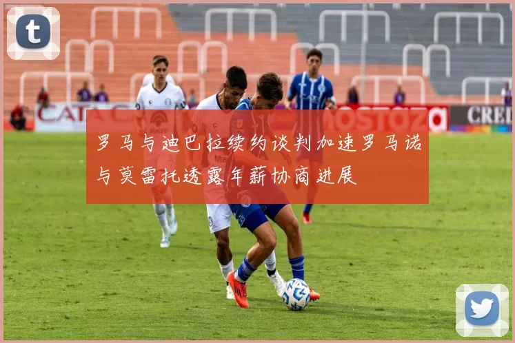 罗马与迪巴拉续约谈判加速罗马诺与莫雷托透露年薪协商进展