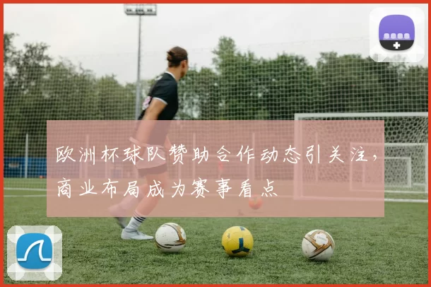 欧洲杯球队赞助合作动态引关注，商业布局成为赛事看点
