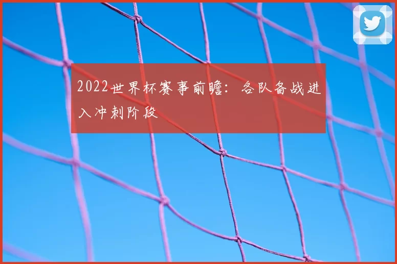 2022世界杯赛事前瞻:各队备战进入冲刺阶段