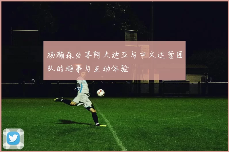 杨瀚森分享阿夫迪亚与中文运营团队的趣事与互动体验