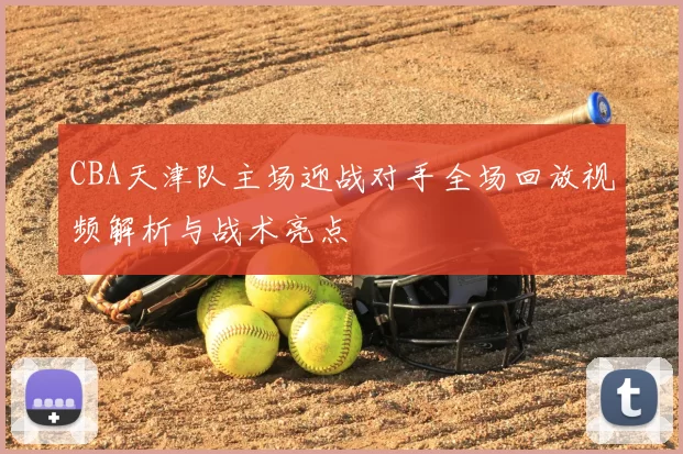 CBA天津队主场迎战对手全场回放视频解析与战术亮点