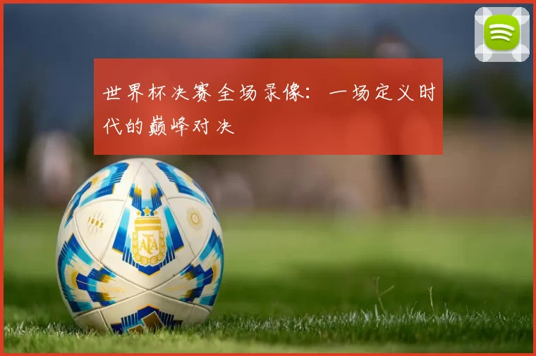 世界杯决赛全场录像：一场定义时代的巅峰对决