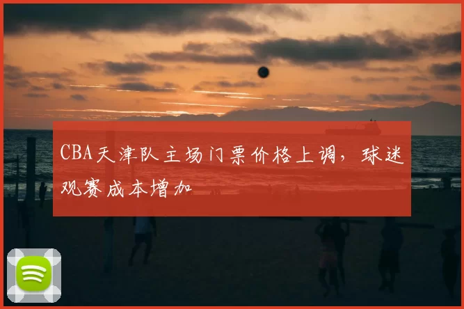 CBA天津队主场门票价格上调，球迷观赛成本增加